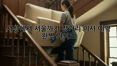서산에서 서울까지? 장거리 이사 예약 완벽 가이드!